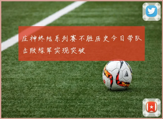 庄神终结系列赛不胜历史今日带队击败绿军实现突破