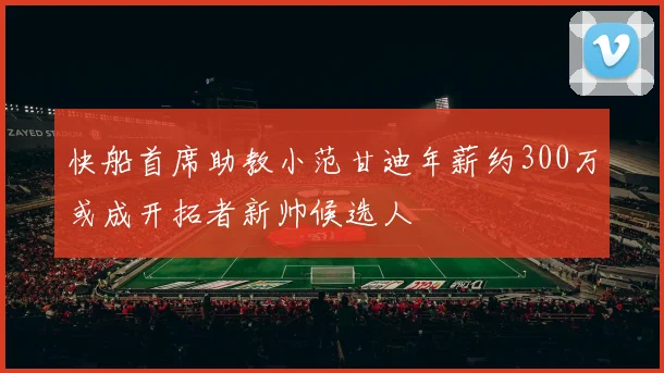 快船首席助教小范甘迪年薪约300万或成开拓者新帅候选人