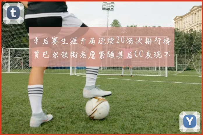 季后赛生涯开局连续20场次排行榜贾巴尔领衔老詹紧随其后CC表现不俗