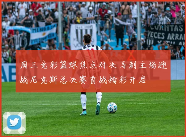 周三竞彩篮球焦点对决马刺主场迎战尼克斯总决赛首战精彩开启