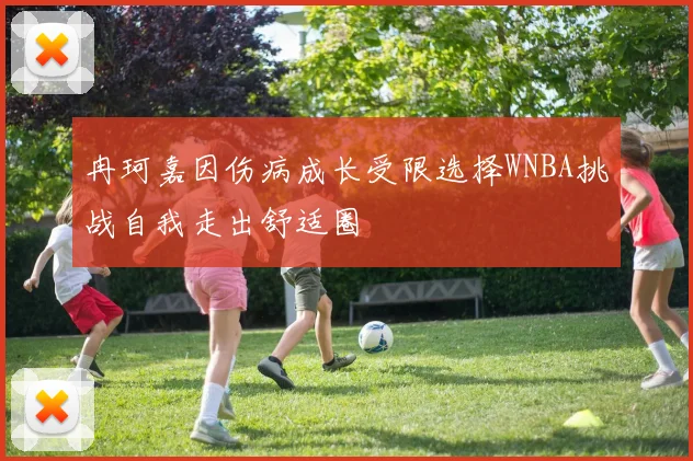 冉珂嘉因伤病成长受限选择WNBA挑战自我走出舒适圈