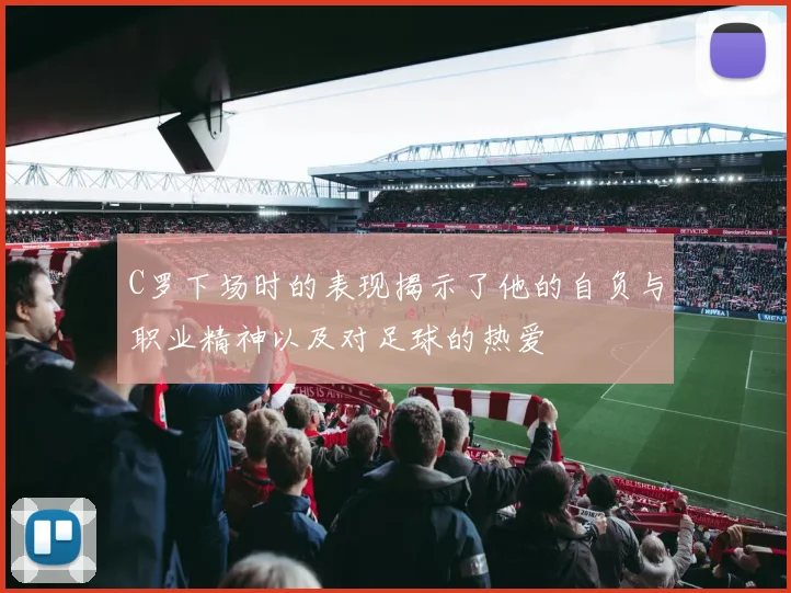 C罗下场时的表现揭示了他的自负与职业精神以及对足球的热爱