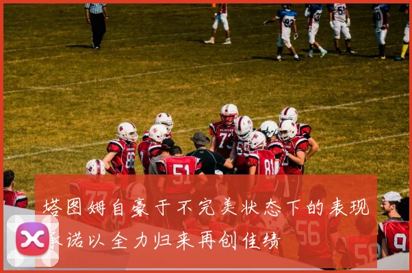 塔图姆自豪于不完美状态下的表现承诺以全力归来再创佳绩