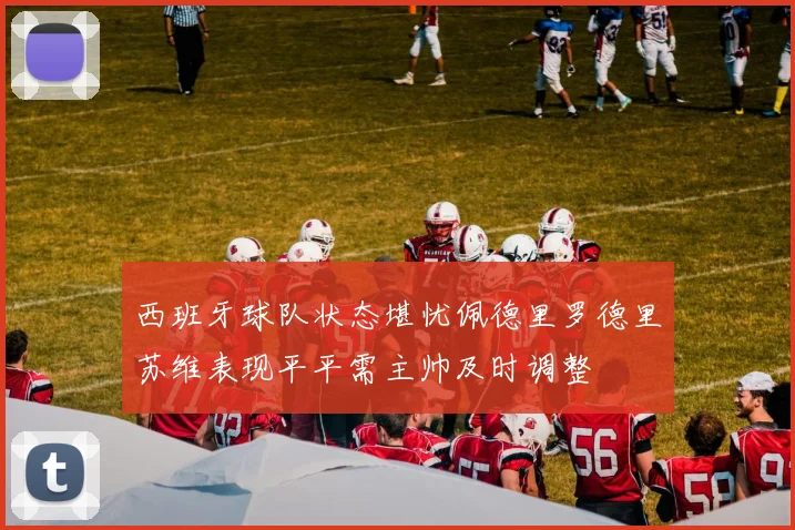 西班牙球队状态堪忧佩德里罗德里苏维表现平平需主帅及时调整
