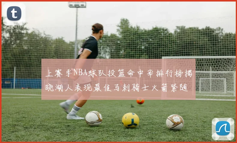 上赛季NBA球队投篮命中率排行榜揭晓湖人表现最佳马刺骑士火箭紧随其后