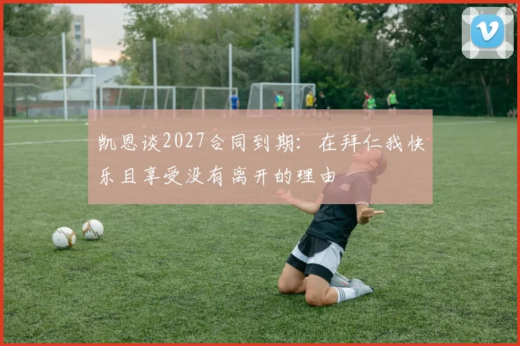 凯恩谈2027合同到期：在拜仁我快乐且享受没有离开的理由