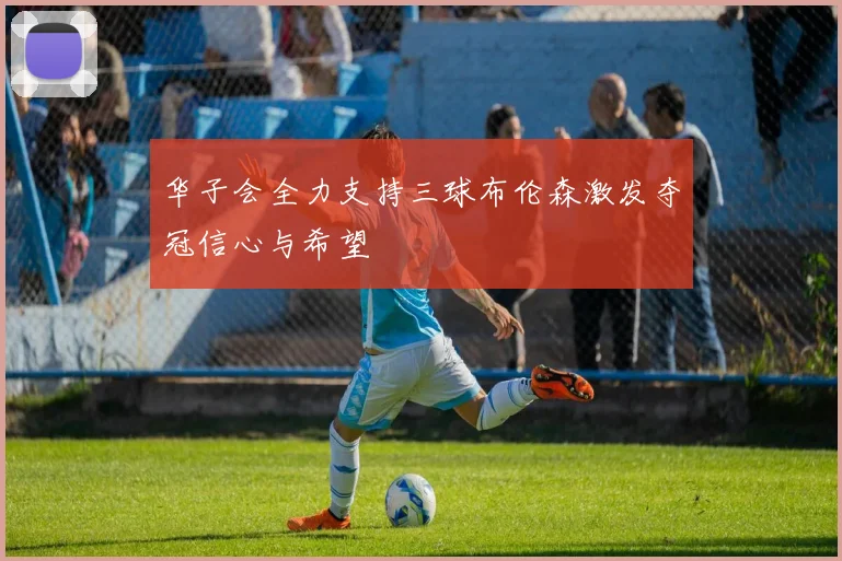 华子会全力支持三球布伦森激发夺冠信心与希望