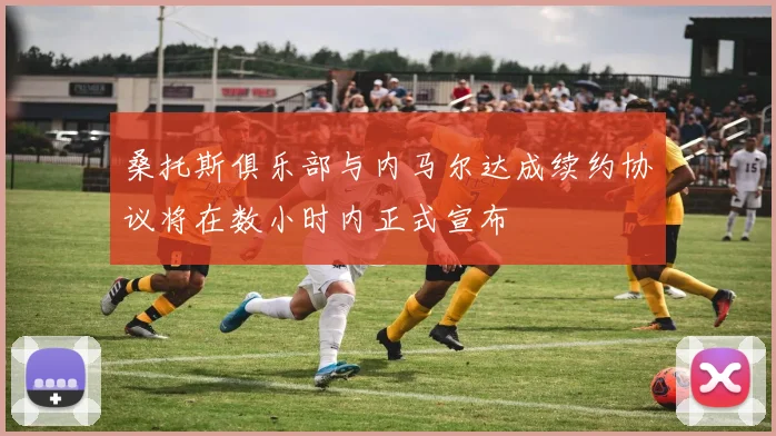 桑托斯俱乐部与内马尔达成续约协议将在数小时内正式宣布