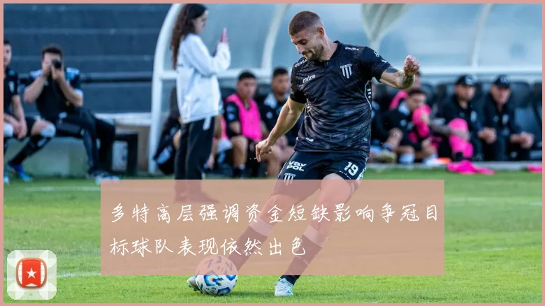 多特高层强调资金短缺影响争冠目标球队表现依然出色