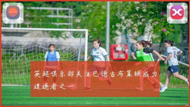 英超俱乐部关注巴德吉布莱顿成为追逐者之一