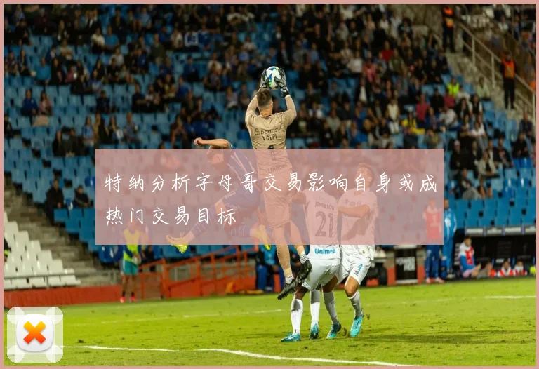 特纳分析字母哥交易影响自身或成热门交易目标
