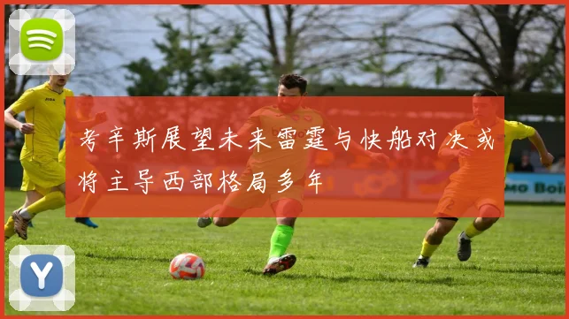 考辛斯展望未来雷霆与快船对决或将主导西部格局多年