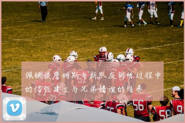 佩顿谈詹姆斯与新队友训练过程中的信任建立与兄弟情谊的培养