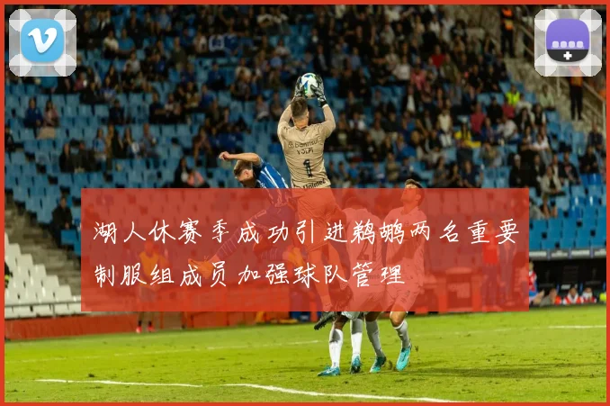 湖人休赛季成功引进鹈鹕两名重要制服组成员加强球队管理