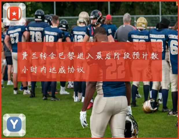 费兰转会巴黎进入最后阶段预计数小时内达成协议