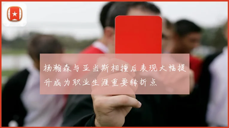 杨瀚森与亚当斯相撞后表现大幅提升成为职业生涯重要转折点