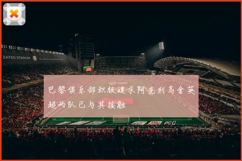 巴黎俱乐部积极追求阿克利乌舍英超两队已与其接触