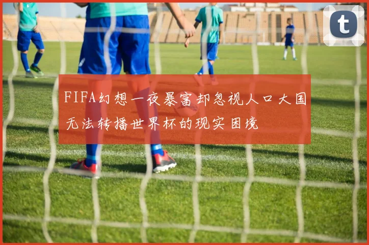 FIFA幻想一夜暴富却忽视人口大国无法转播世界杯的现实困境