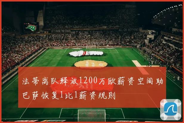 法蒂离队释放1200万欧薪资空间助巴萨恢复1比1薪资规则