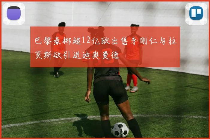 巴黎豪掷超12亿欧出售李刚仁与拉莫斯欲引进迪奥曼德