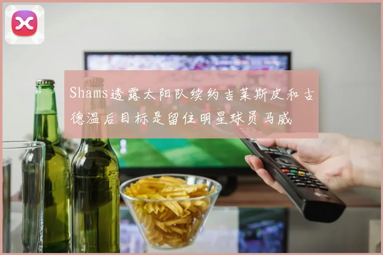 Shams透露太阳队续约吉莱斯皮和古德温后目标是留住明星球员马威
