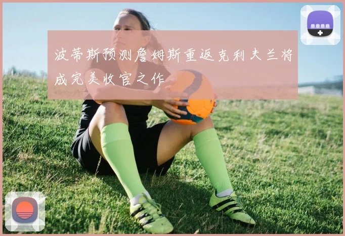 波蒂斯预测詹姆斯重返克利夫兰将成完美收官之作