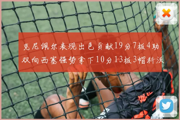 克尼佩尔表现出色贡献19分7板4助双向西塞强势拿下10分13板3帽科沃德也有17分2帽的精彩表现