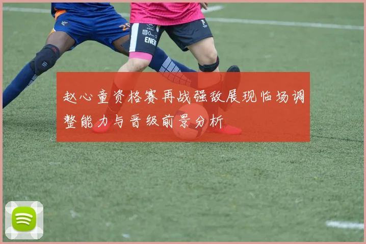 赵心童资格赛再战强敌展现临场调整能力与晋级前景分析