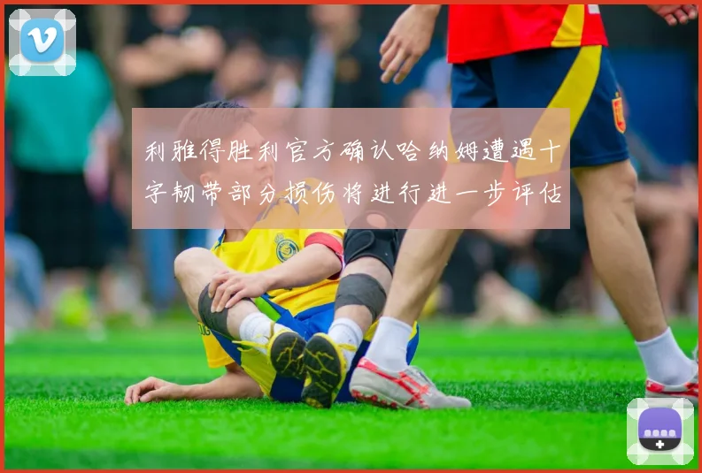 利雅得胜利官方确认哈纳姆遭遇十字韧带部分损伤将进行进一步评估