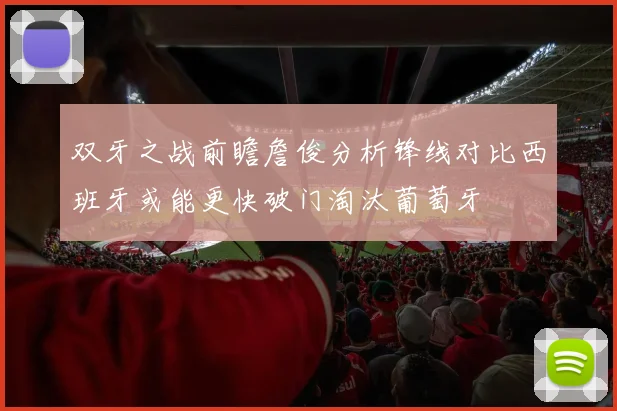 双牙之战前瞻詹俊分析锋线对比西班牙或能更快破门淘汰葡萄牙