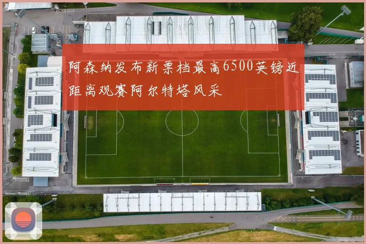 阿森纳发布新票档最高6500英镑近距离观赛阿尔特塔风采