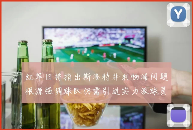 红军旧将指出斯洛特非利物浦问题根源强调球队仍需引进实力派球员