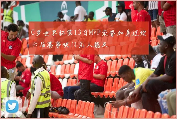C罗世界杯第13日MVP荣誉加身连续六届赛事破门无人能及