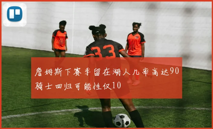 詹姆斯下赛季留在湖人几率高达90骑士回归可能性仅10