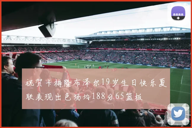 祝贺卡梅隆布泽尔19岁生日快乐夏联表现出色场均188分65篮板