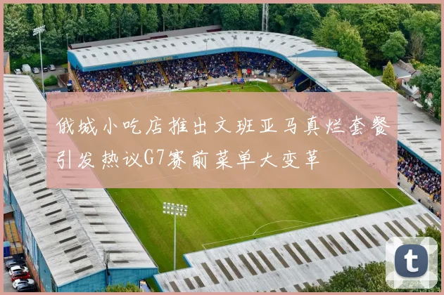 俄城小吃店推出文班亚马真烂套餐引发热议G7赛前菜单大变革