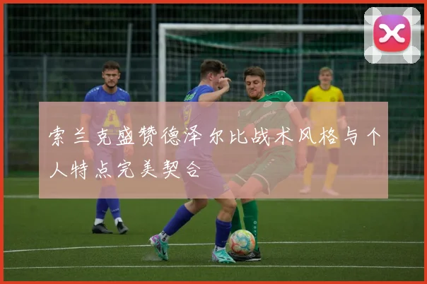索兰克盛赞德泽尔比战术风格与个人特点完美契合