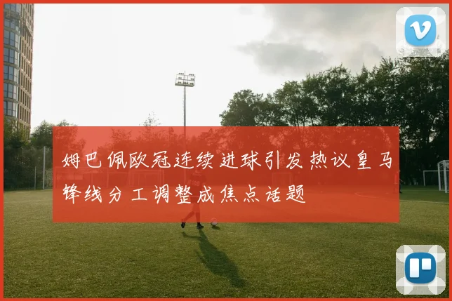 姆巴佩欧冠连续进球引发热议皇马锋线分工调整成焦点话题
