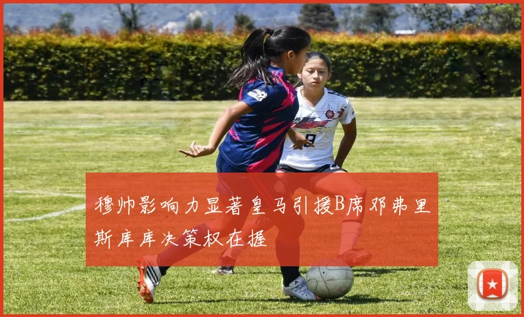 穆帅影响力显著皇马引援B席邓弗里斯库库决策权在握