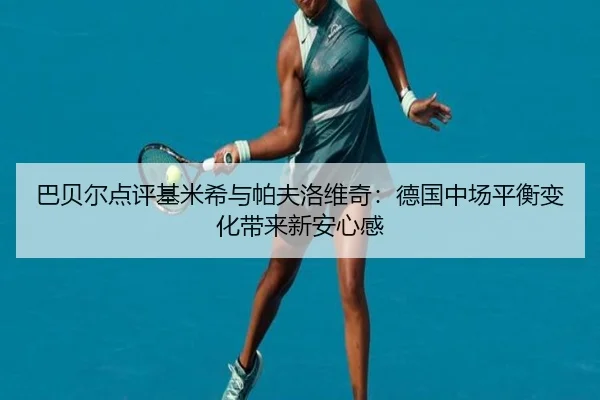 巴贝尔点评基米希与帕夫洛维奇：德国中场平衡变化带来新安心感 - BBSPORTS